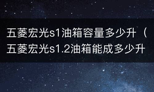 五菱宏光s1油箱容量多少升（五菱宏光s1.2油箱能成多少升油）