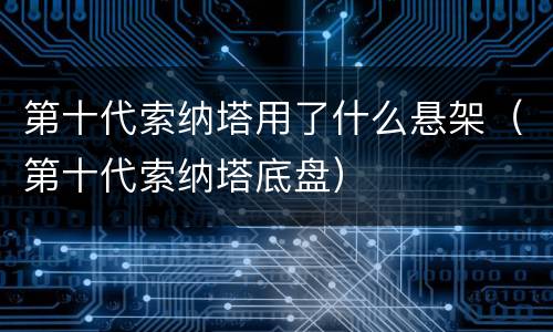 第十代索纳塔用了什么悬架（第十代索纳塔底盘）
