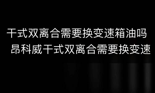 干式双离合需要换变速箱油吗 昂科威干式双离合需要换变速箱油吗