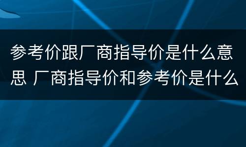 参考价跟厂商指导价是什么意思 厂商指导价和参考价是什么意思