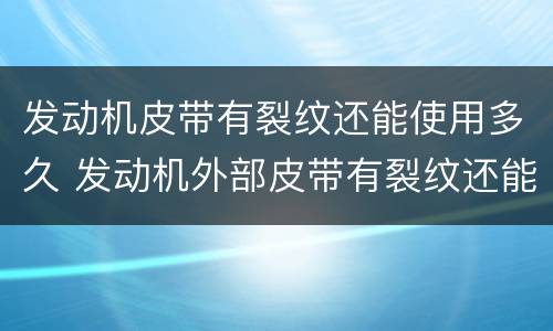 发动机皮带有裂纹还能使用多久 发动机外部皮带有裂纹还能使用多久