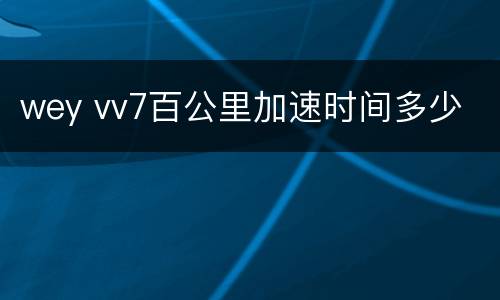 wey vv7百公里加速时间多少