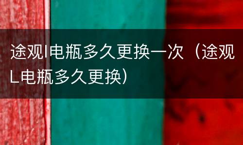 途观l电瓶多久更换一次（途观L电瓶多久更换）