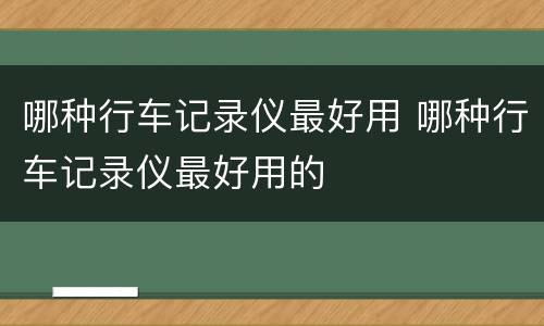 哪种行车记录仪最好用 哪种行车记录仪最好用的