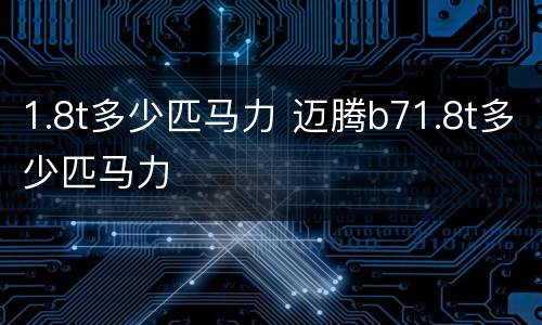 1.8t多少匹马力 迈腾b71.8t多少匹马力