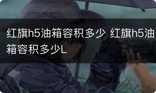 红旗h5油箱容积多少 红旗h5油箱容积多少L