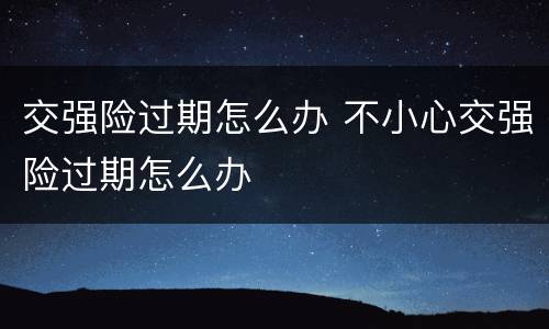 交强险过期怎么办 不小心交强险过期怎么办