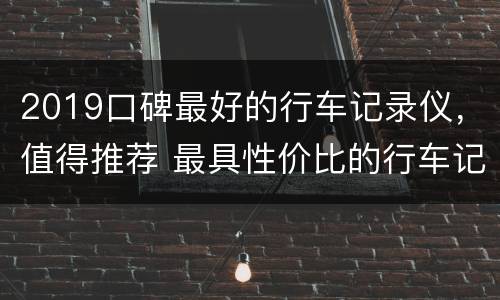 2019口碑最好的行车记录仪，值得推荐 最具性价比的行车记录仪推荐