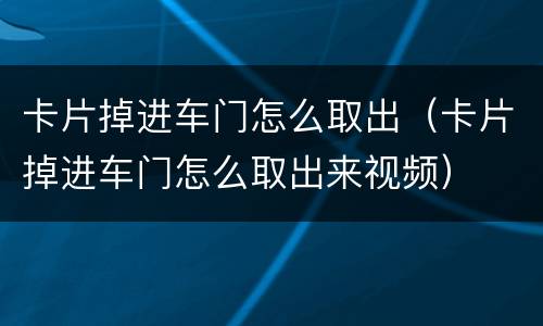卡片掉进车门怎么取出（卡片掉进车门怎么取出来视频）