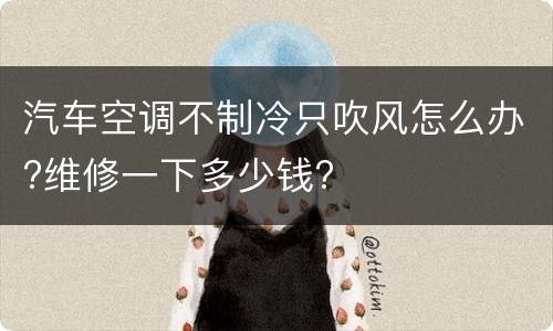 汽车空调不制冷只吹风怎么办?维修一下多少钱?