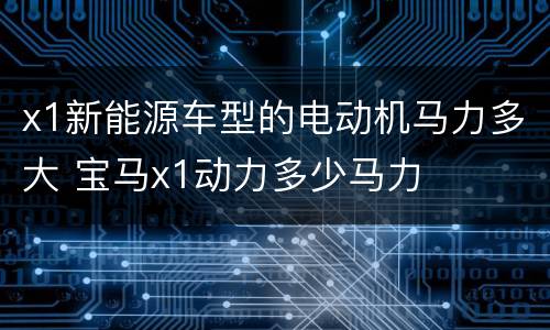 x1新能源车型的电动机马力多大 宝马x1动力多少马力