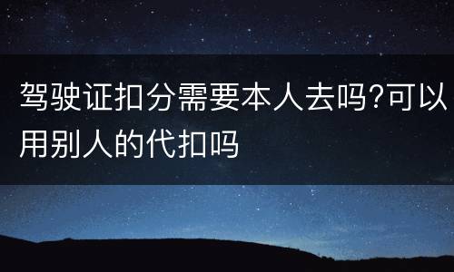 驾驶证扣分需要本人去吗?可以用别人的代扣吗