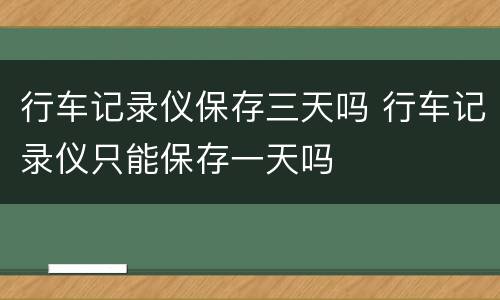 行车记录仪保存三天吗 行车记录仪只能保存一天吗