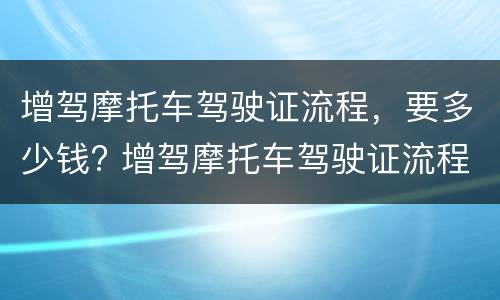 增驾摩托车驾驶证流程，要多少钱? 增驾摩托车驾驶证流程,要多少钱