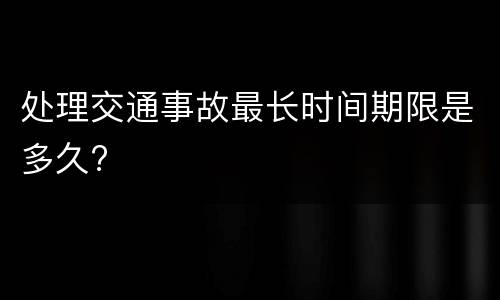 处理交通事故最长时间期限是多久?