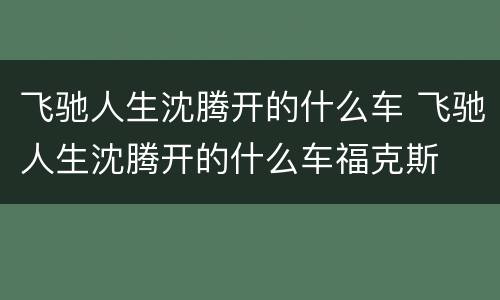 飞驰人生沈腾开的什么车 飞驰人生沈腾开的什么车福克斯