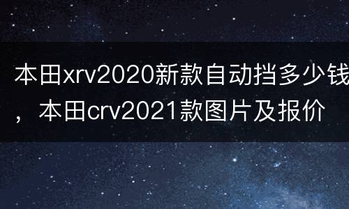 本田xrv2020新款自动挡多少钱，本田crv2021款图片及报价