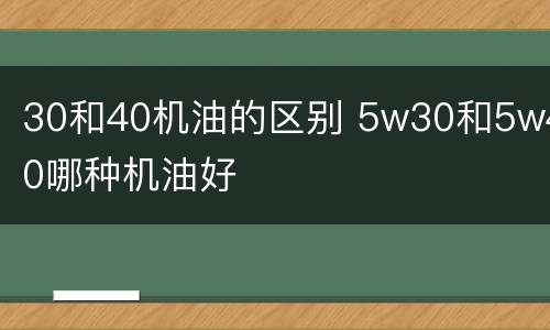 30和40机油的区别 5w30和5w40哪种机油好