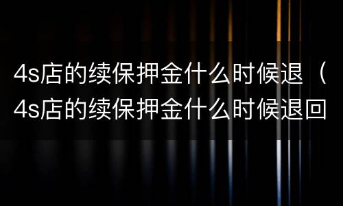 4s店的续保押金什么时候退（4s店的续保押金什么时候退回来）