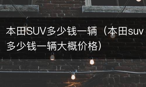 本田SUV多少钱一辆（本田suv多少钱一辆大概价格）