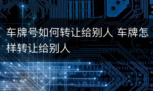 车牌号如何转让给别人 车牌怎样转让给别人