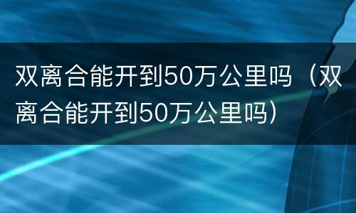 双离合能开到50万公里吗（双离合能开到50万公里吗）