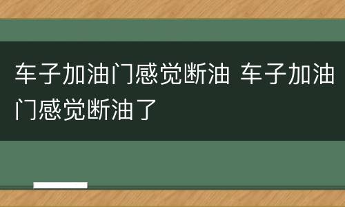 车子加油门感觉断油 车子加油门感觉断油了