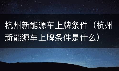杭州新能源车上牌条件（杭州新能源车上牌条件是什么）