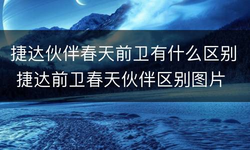 捷达伙伴春天前卫有什么区别 捷达前卫春天伙伴区别图片