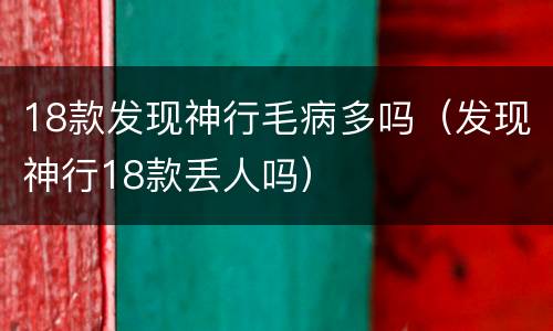 18款发现神行毛病多吗（发现神行18款丢人吗）