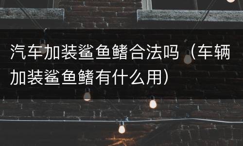汽车加装鲨鱼鳍合法吗（车辆加装鲨鱼鳍有什么用）