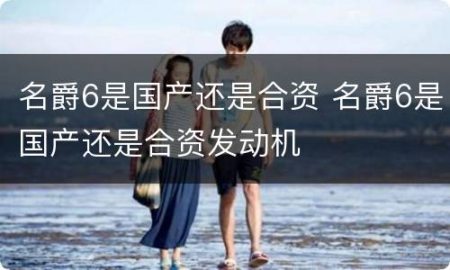 名爵6是国产还是合资 名爵6是国产还是合资发动机
