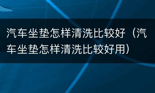 汽车坐垫怎样清洗比较好（汽车坐垫怎样清洗比较好用）