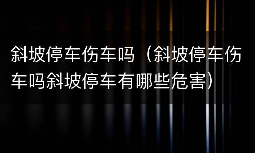 斜坡停车伤车吗（斜坡停车伤车吗斜坡停车有哪些危害）