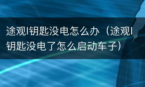 途观l钥匙没电怎么办（途观l钥匙没电了怎么启动车子）
