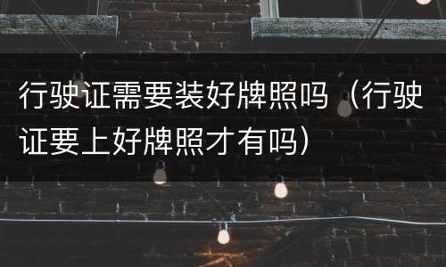 行驶证需要装好牌照吗（行驶证要上好牌照才有吗）