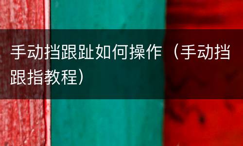 手动挡跟趾如何操作（手动挡跟指教程）