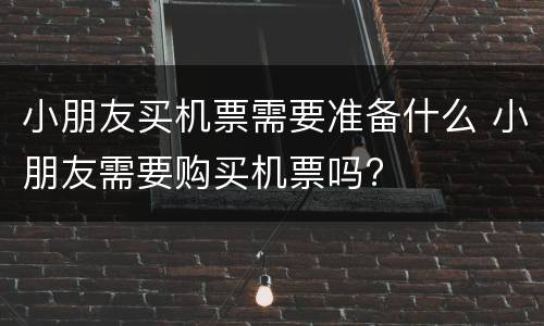 小朋友买机票需要准备什么 小朋友需要购买机票吗?