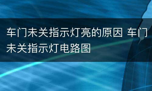 车门未关指示灯亮的原因 车门未关指示灯电路图