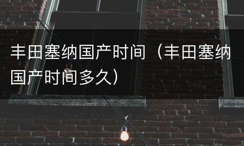 丰田塞纳国产时间（丰田塞纳国产时间多久）