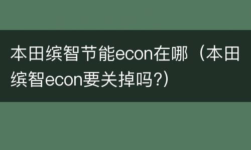 本田缤智节能econ在哪（本田缤智econ要关掉吗?）