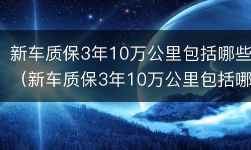 新车质保3年10万公里包括哪些（新车质保3年10万公里包括哪些东西）