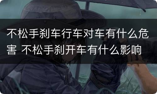 不松手刹车行车对车有什么危害 不松手刹开车有什么影响