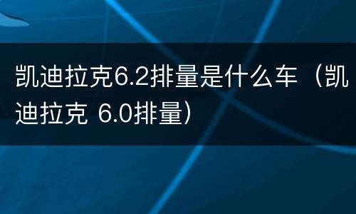 凯迪拉克6.2排量是什么车（凯迪拉克 6.0排量）