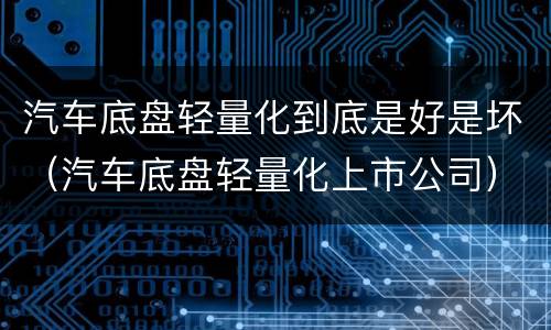 汽车底盘轻量化到底是好是坏（汽车底盘轻量化上市公司）