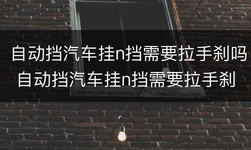 自动挡汽车挂n挡需要拉手刹吗 自动挡汽车挂n挡需要拉手刹吗