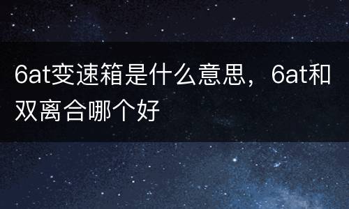 6at变速箱是什么意思，6at和双离合哪个好