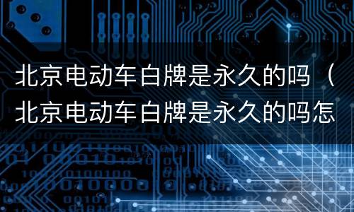 北京电动车白牌是永久的吗（北京电动车白牌是永久的吗怎么办）