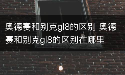 奥德赛和别克gl8的区别 奥德赛和别克gl8的区别在哪里