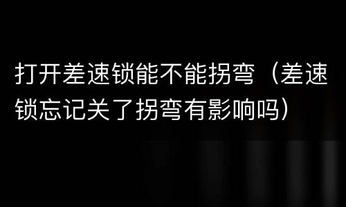 打开差速锁能不能拐弯（差速锁忘记关了拐弯有影响吗）